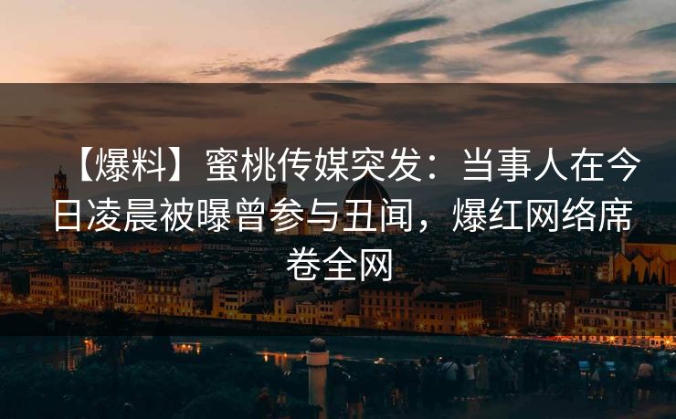 【爆料】蜜桃传媒突发：当事人在今日凌晨被曝曾参与丑闻，爆红网络席卷全网