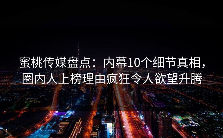 蜜桃传媒盘点：内幕10个细节真相，圈内人上榜理由疯狂令人欲望升腾