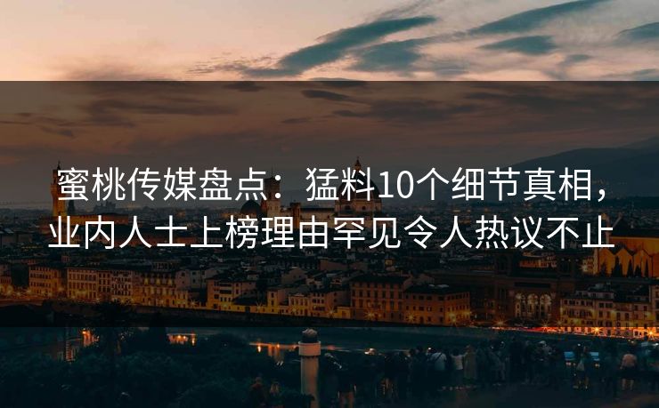 蜜桃传媒盘点：猛料10个细节真相，业内人士上榜理由罕见令人热议不止