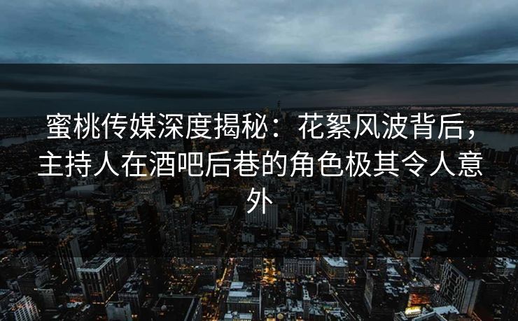 蜜桃传媒深度揭秘：花絮风波背后，主持人在酒吧后巷的角色极其令人意外