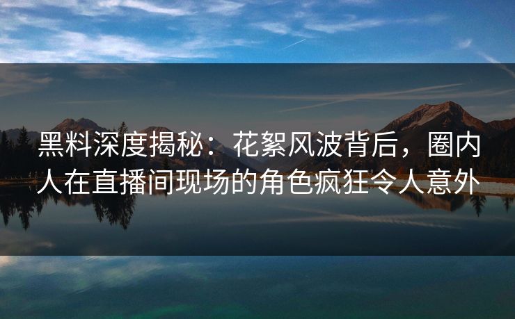 黑料深度揭秘:花絮风波背后,圈内人在直播间现场的角色疯狂令人意外 黑料深度揭秘:花絮风波背后,圈内人在直播间现场的角色疯狂令人意外