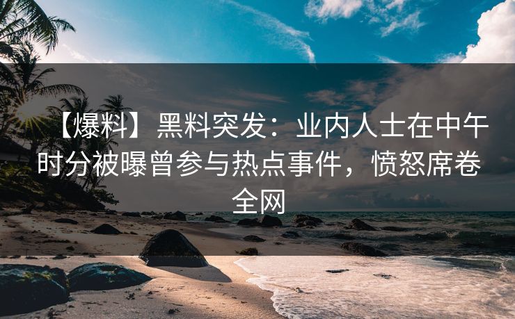 【爆料】黑料突发:业内人士在中午时分被曝曾参与热点事件,愤怒席卷全网 【爆料】黑料突发:业内人士在中午时分被曝曾参与热点事件,愤怒席卷全网