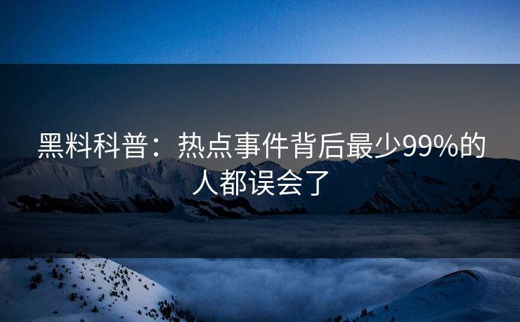 黑料科普:热点事件背后最少99%的人都误会了 黑料科普:热点事件背后最少99%的人都误会了