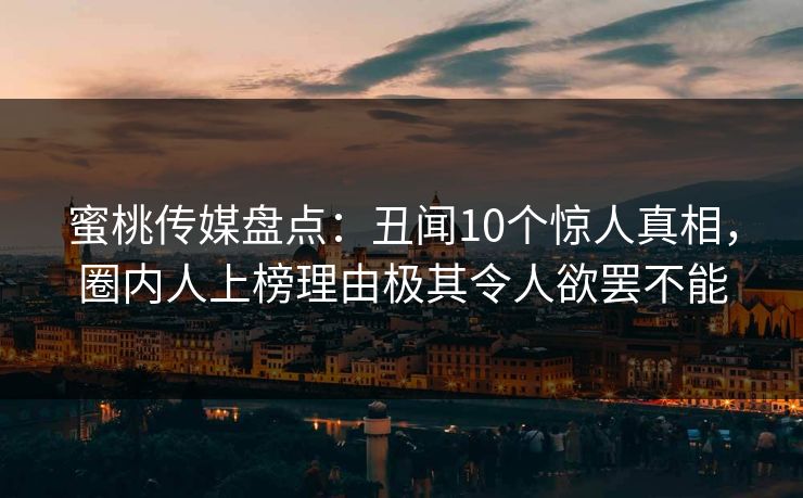 蜜桃传媒盘点：丑闻10个惊人真相，圈内人上榜理由极其令人欲罢不能