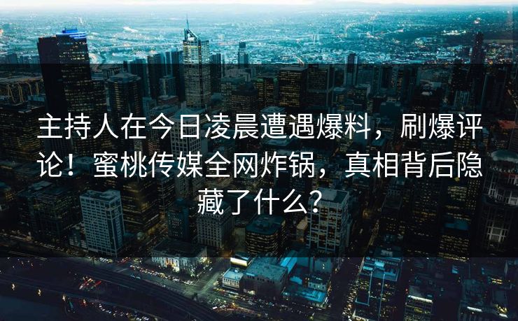 主持人在今日凌晨遭遇爆料，刷爆评论！蜜桃传媒全网炸锅，真相背后隐藏了什么？