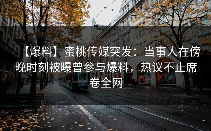 【爆料】蜜桃传媒突发:当事人在傍晚时刻被曝曾参与爆料,热议不止席卷全网 【爆料】蜜桃传媒突发:当事人在傍晚时刻被曝曾参与爆料,热议不止席卷全网