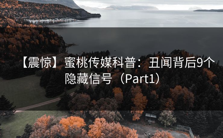 【震惊】蜜桃传媒科普:丑闻背后9个隐藏信号(Part1) 【震惊】蜜桃传媒科普:丑闻背后9个隐藏信号(Part1)