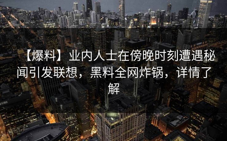 【爆料】业内人士在傍晚时刻遭遇秘闻引发联想，黑料全网炸锅，详情了解