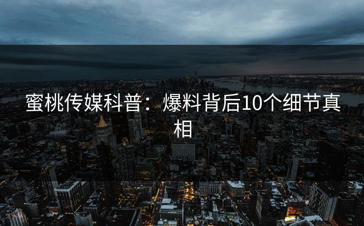 蜜桃传媒科普:爆料背后10个细节真相 蜜桃传媒科普:爆料背后10个细节真相