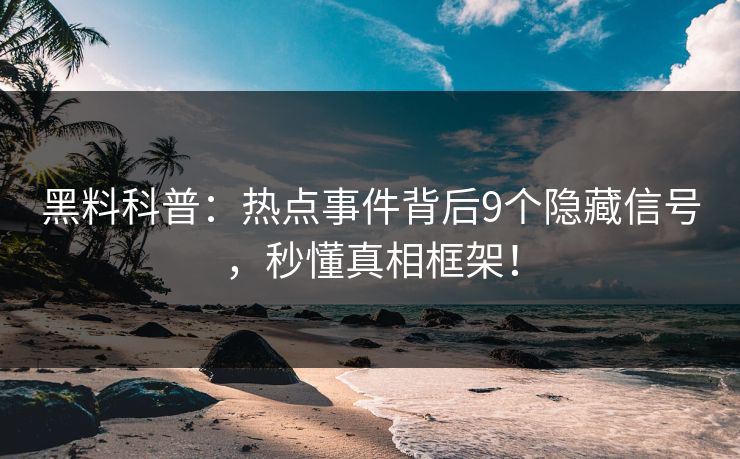 黑料科普：热点事件背后9个隐藏信号，秒懂真相框架！