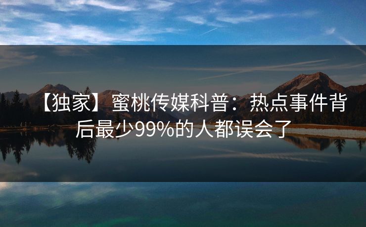 【独家】蜜桃传媒科普：热点事件背后最少99%的人都误会了