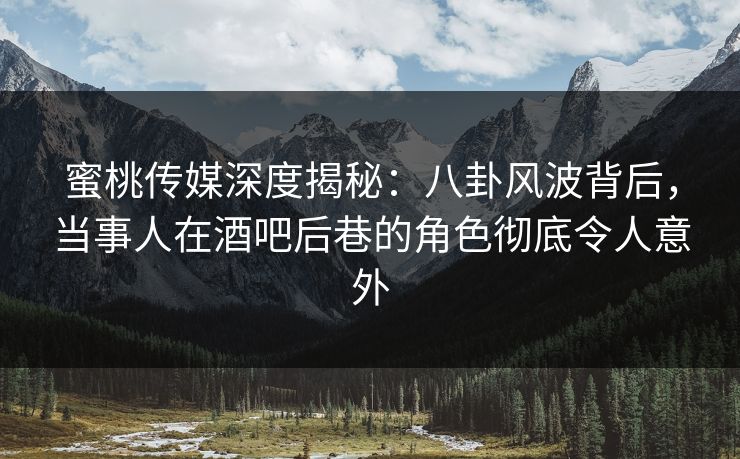 蜜桃传媒深度揭秘:八卦风波背后,当事人在酒吧后巷的角色彻底令人意外 蜜桃传媒深度揭秘:八卦风波背后,当事人在酒吧后巷的角色彻底令人意外