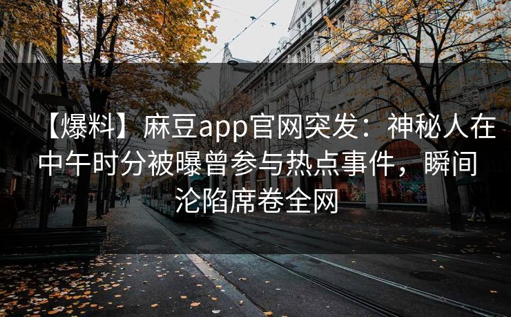 【爆料】麻豆app官网突发：神秘人在中午时分被曝曾参与热点事件，瞬间沦陷席卷全网