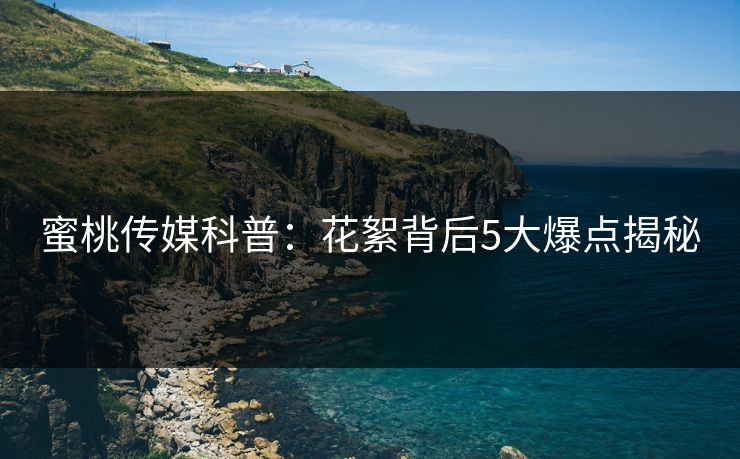 蜜桃传媒科普：花絮背后5大爆点揭秘