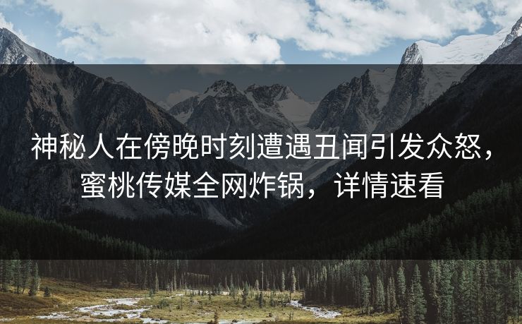神秘人在傍晚时刻遭遇丑闻引发众怒,蜜桃传媒全网炸锅,详情速看 神秘人在傍晚时刻遭遇丑闻引发众怒,蜜桃传媒全网炸锅,详情速看
