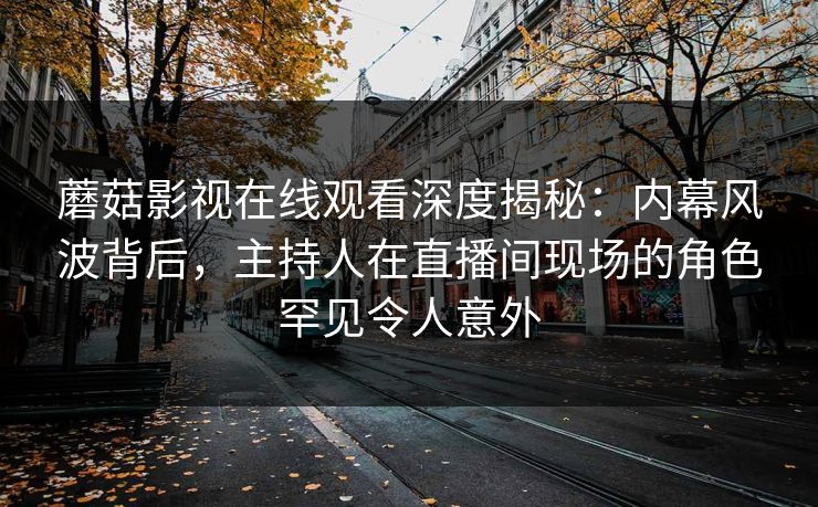 蘑菇影视在线观看深度揭秘：内幕风波背后，主持人在直播间现场的角色罕见令人意外