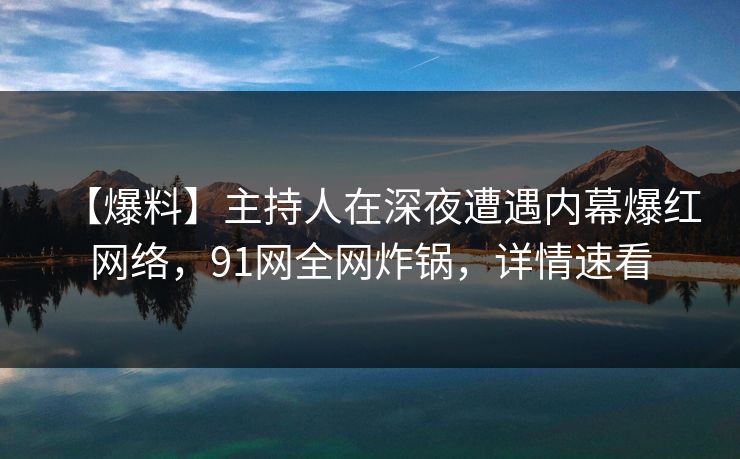 【爆料】主持人在深夜遭遇内幕爆红网络，91网全网炸锅，详情速看