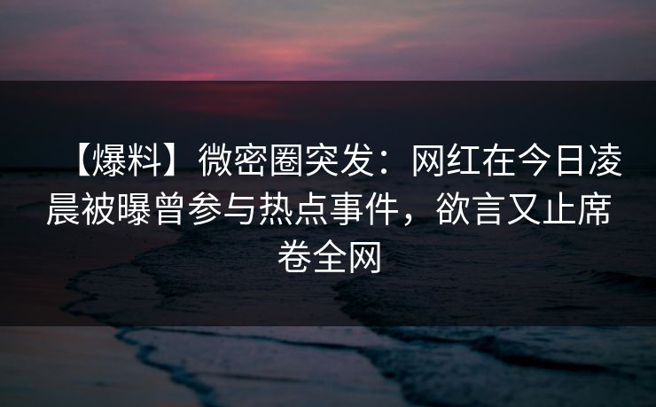 【爆料】微密圈突发：网红在今日凌晨被曝曾参与热点事件，欲言又止席卷全网
