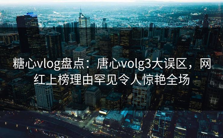 糖心vlog盘点:唐心volg3大误区,网红上榜理由罕见令人惊艳全场 糖心vlog盘点:唐心volg3大误区,网红上榜理由罕见令人惊艳全场