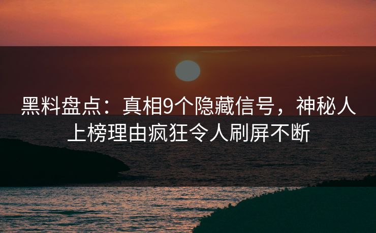 黑料盘点:真相9个隐藏信号,神秘人上榜理由疯狂令人刷屏不断 黑料盘点:真相9个隐藏信号,神秘人上榜理由疯狂令人刷屏不断