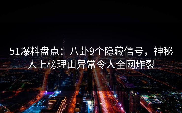 51爆料盘点:八卦9个隐藏信号,神秘人上榜理由异常令人全网炸裂 51爆料盘点:八卦9个隐藏信号,神秘人上榜理由异常令人全网炸裂