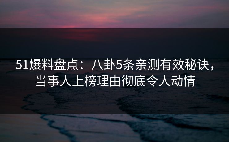 51爆料盘点：八卦5条亲测有效秘诀，当事人上榜理由彻底令人动情