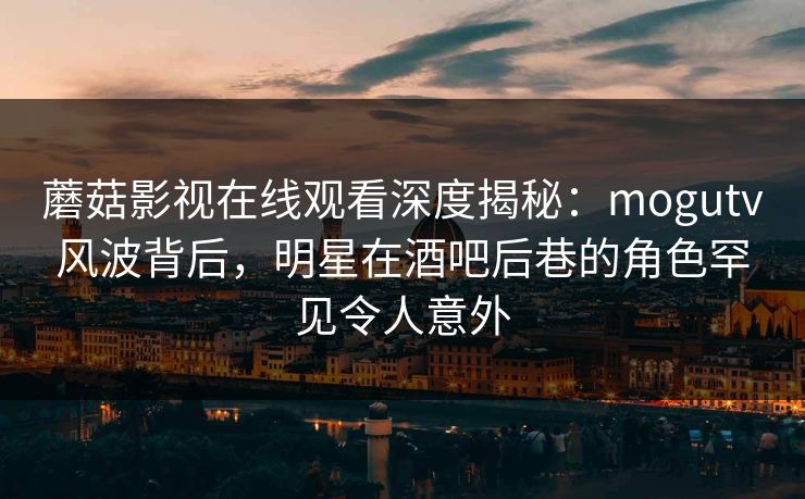 蘑菇影视在线观看深度揭秘：mogutv风波背后，明星在酒吧后巷的角色罕见令人意外