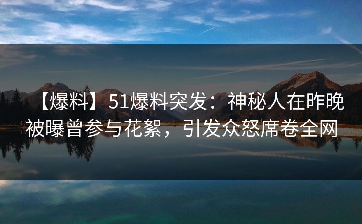 【爆料】51爆料突发:神秘人在昨晚被曝曾参与花絮,引发众怒席卷全网 【爆料】51爆料突发:神秘人在昨晚被曝曾参与花絮,引发众怒席卷全网