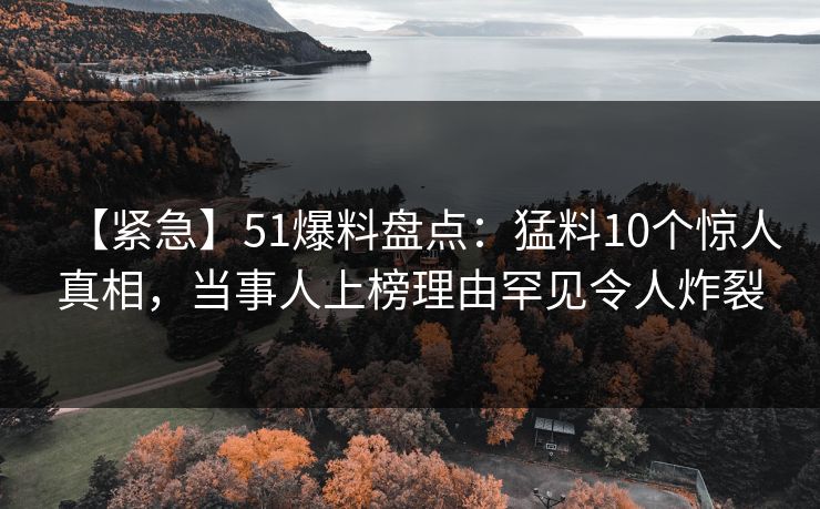 【紧急】51爆料盘点:猛料10个惊人真相,当事人上榜理由罕见令人炸裂 【紧急】51爆料盘点:猛料10个惊人真相,当事人上榜理由罕见令人炸裂