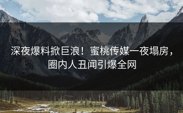 深夜爆料掀巨浪！蜜桃传媒一夜塌房，圈内人丑闻引爆全网