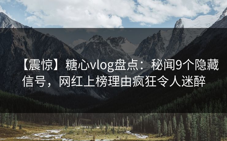 【震惊】糖心vlog盘点：秘闻9个隐藏信号，网红上榜理由疯狂令人迷醉