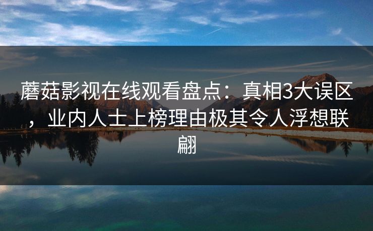 蘑菇影视在线观看盘点：真相3大误区，业内人士上榜理由极其令人浮想联翩