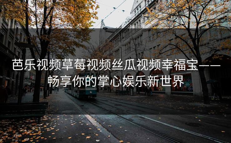 芭乐视频草莓视频丝瓜视频幸福宝——畅享你的掌心娱乐新世界 芭乐视频草莓视频丝瓜视频幸福宝——畅享你的掌心娱乐新世界