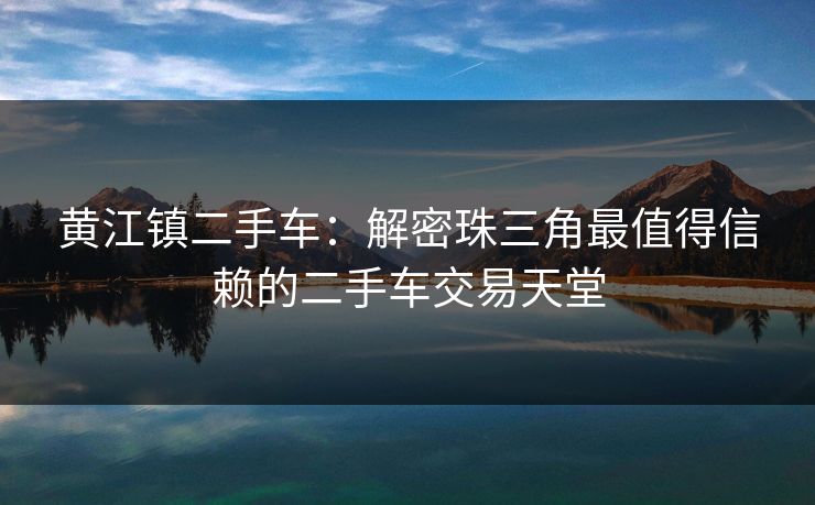 黄江镇二手车:解密珠三角最值得信赖的二手车交易天堂 黄江镇二手车:解密珠三角最值得信赖的二手车交易天堂