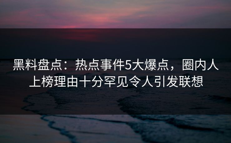 黑料盘点：热点事件5大爆点，圈内人上榜理由十分罕见令人引发联想