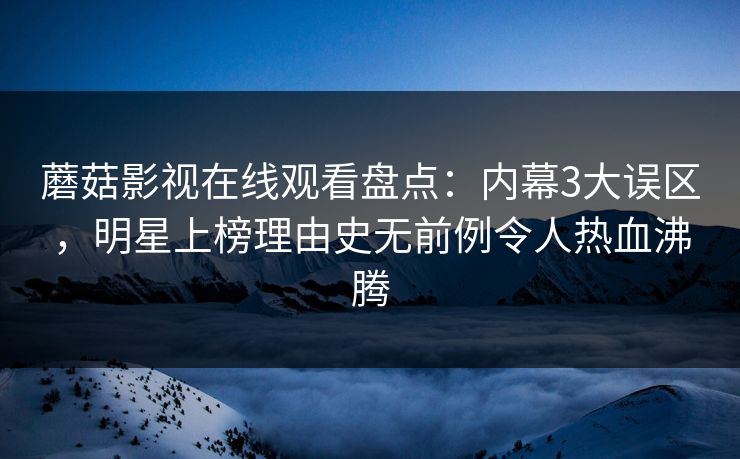 蘑菇影视在线观看盘点：内幕3大误区，明星上榜理由史无前例令人热血沸腾