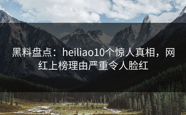 黑料盘点:heiliao10个惊人真相,网红上榜理由严重令人脸红 黑料盘点:heiliao10个惊人真相,网红上榜理由严重令人脸红