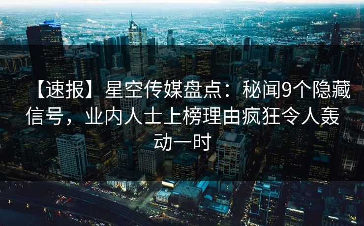 【速报】星空传媒盘点：秘闻9个隐藏信号，业内人士上榜理由疯狂令人轰动一时