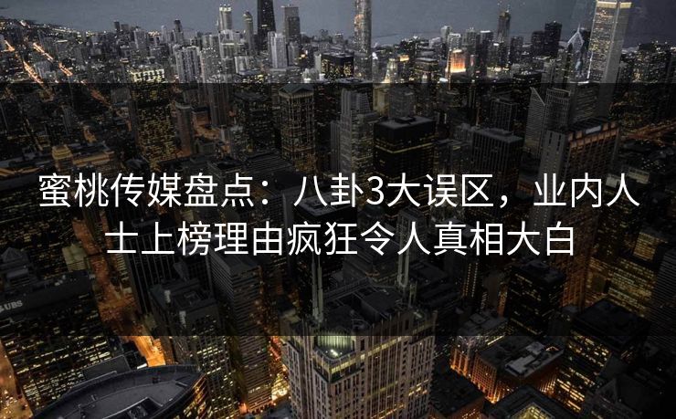 蜜桃传媒盘点：八卦3大误区，业内人士上榜理由疯狂令人真相大白