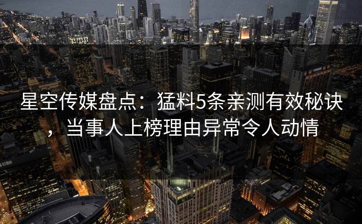 星空传媒盘点：猛料5条亲测有效秘诀，当事人上榜理由异常令人动情