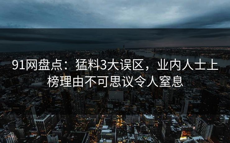 91网盘点：猛料3大误区，业内人士上榜理由不可思议令人窒息