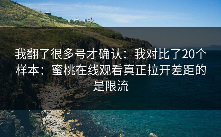 我翻了很多号才确认：我对比了20个样本：蜜桃在线观看真正拉开差距的是限流