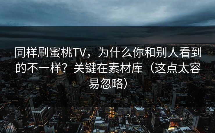 同样刷蜜桃TV，为什么你和别人看到的不一样？关键在素材库（这点太容易忽略）