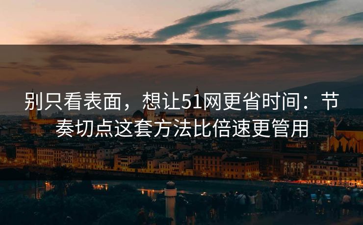 别只看表面，想让51网更省时间：节奏切点这套方法比倍速更管用