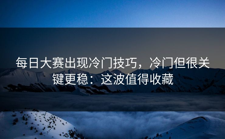 每日大赛出现冷门技巧，冷门但很关键更稳：这波值得收藏