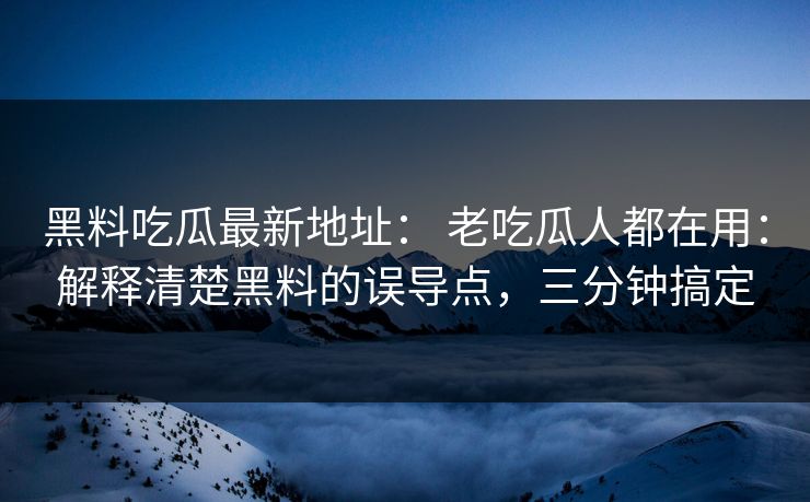 黑料吃瓜最新地址： 老吃瓜人都在用：解释清楚黑料的误导点，三分钟搞定
