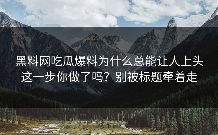 黑料网吃瓜爆料为什么总能让人上头这一步你做了吗？别被标题牵着走