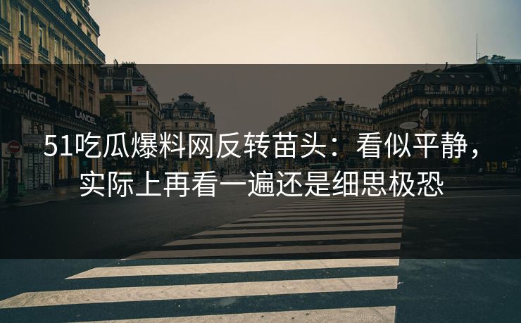 51吃瓜爆料网反转苗头：看似平静，实际上再看一遍还是细思极恐