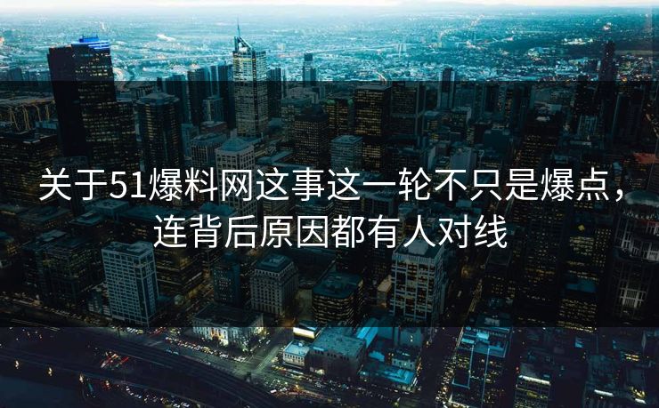 关于51爆料网这事这一轮不只是爆点，连背后原因都有人对线