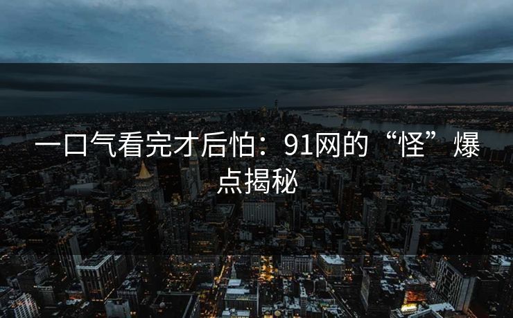一口气看完才后怕：91网的“怪”爆点揭秘